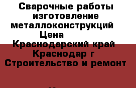 Сварочные работы изготовление металлоконструкций › Цена ­ 999 - Краснодарский край, Краснодар г. Строительство и ремонт » Услуги   